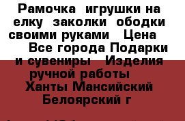 Рамочка, игрушки на елку. заколки, ободки своими руками › Цена ­ 10 - Все города Подарки и сувениры » Изделия ручной работы   . Ханты-Мансийский,Белоярский г.